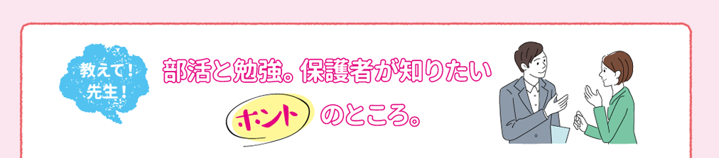 教えて!先生!部活と勉強。保護者が知りたいホントのところ。