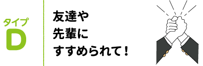 タイプD 友達や先輩にすすめられて!