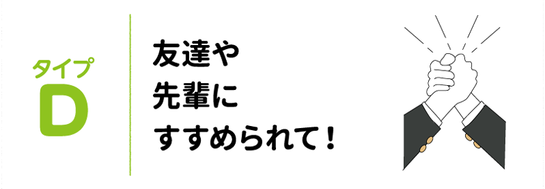 タイプD 友達や先輩にすすめられて!
