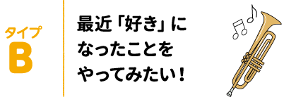 タイプB 最近「好き」になったことをやってみたい!