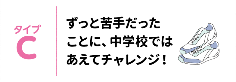 タイプC ずっと苦手だったことに、中学校ではあえてチャレンジ!