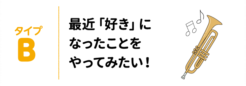 タイプB 最近「好き」になったことをやってみたい!